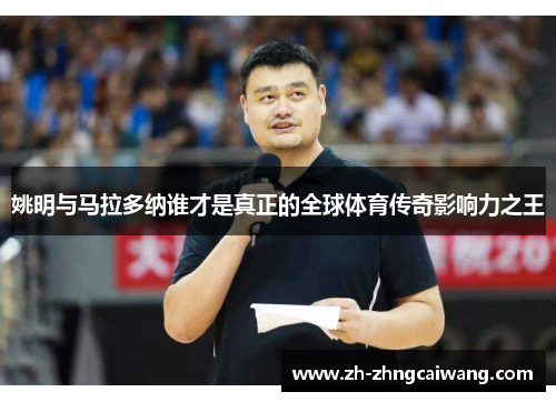 姚明与马拉多纳谁才是真正的全球体育传奇影响力之王