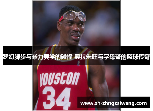 梦幻脚步与暴力美学的碰撞 奥拉朱旺与字母哥的篮球传奇