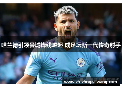 哈兰德引领曼城锋线崛起 成足坛新一代传奇射手