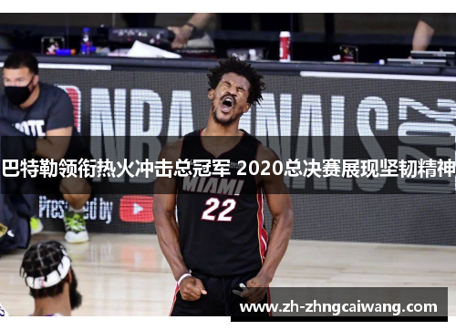 巴特勒领衔热火冲击总冠军 2020总决赛展现坚韧精神