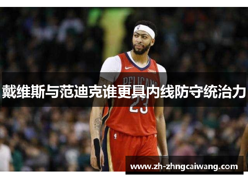 戴维斯与范迪克谁更具内线防守统治力