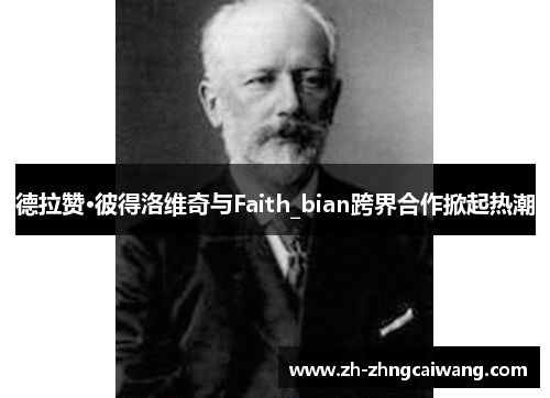 德拉赞·彼得洛维奇与Faith_bian跨界合作掀起热潮