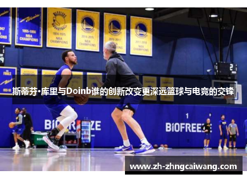斯蒂芬·库里与Doinb谁的创新改变更深远篮球与电竞的交锋