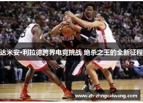 达米安·利拉德跨界电竞挑战 绝杀之王的全新征程