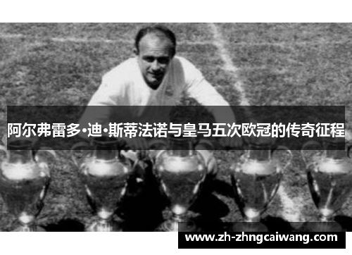 阿尔弗雷多·迪·斯蒂法诺与皇马五次欧冠的传奇征程