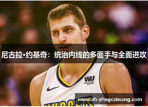 尼古拉·约基奇：统治内线的多面手与全面进攻