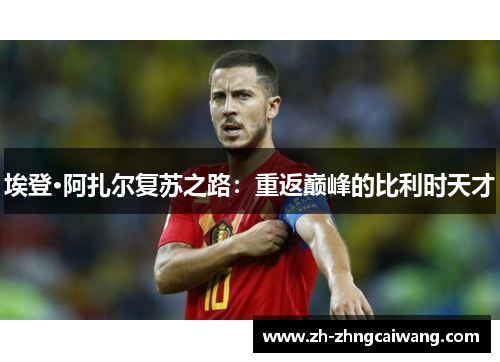 埃登·阿扎尔复苏之路：重返巅峰的比利时天才