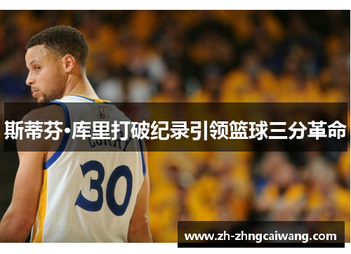 斯蒂芬·库里打破纪录引领篮球三分革命