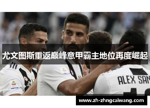 尤文图斯重返巅峰意甲霸主地位再度崛起