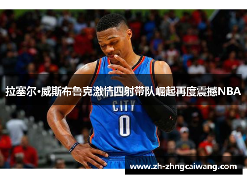 拉塞尔·威斯布鲁克激情四射带队崛起再度震撼NBA