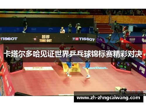 卡塔尔多哈见证世界乒乓球锦标赛精彩对决