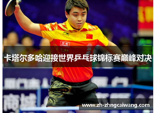 卡塔尔多哈迎接世界乒乓球锦标赛巅峰对决