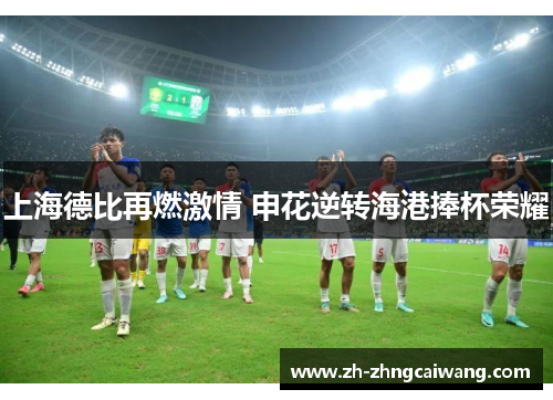 上海德比再燃激情 申花逆转海港捧杯荣耀