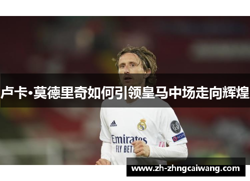卢卡·莫德里奇如何引领皇马中场走向辉煌