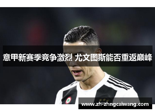 意甲新赛季竞争激烈 尤文图斯能否重返巅峰