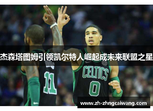 杰森塔图姆引领凯尔特人崛起成未来联盟之星