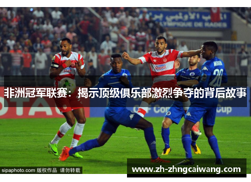 非洲冠军联赛：揭示顶级俱乐部激烈争夺的背后故事