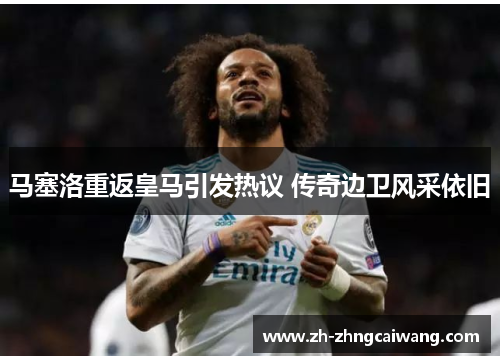 马塞洛重返皇马引发热议 传奇边卫风采依旧