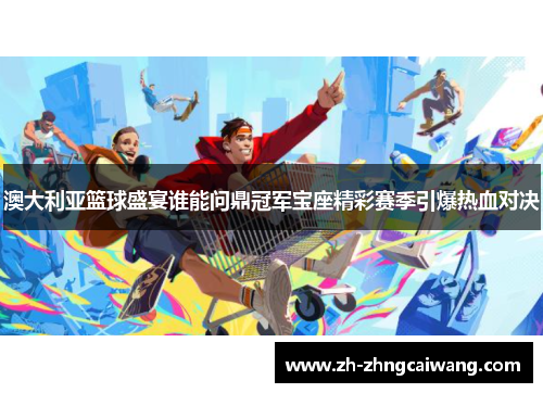 澳大利亚篮球盛宴谁能问鼎冠军宝座精彩赛季引爆热血对决