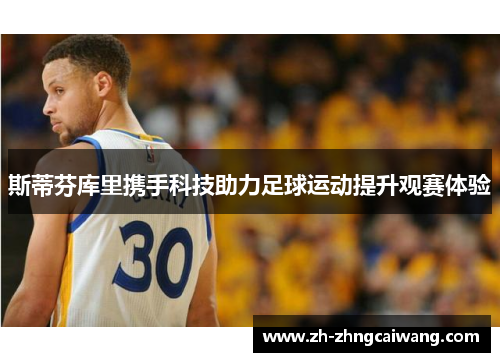 斯蒂芬库里携手科技助力足球运动提升观赛体验