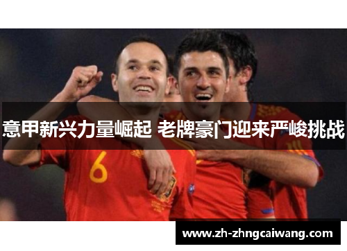 意甲新兴力量崛起 老牌豪门迎来严峻挑战