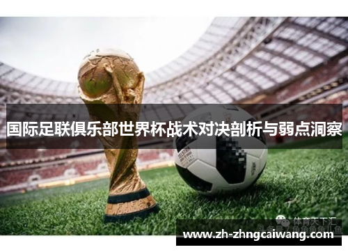 国际足联俱乐部世界杯战术对决剖析与弱点洞察