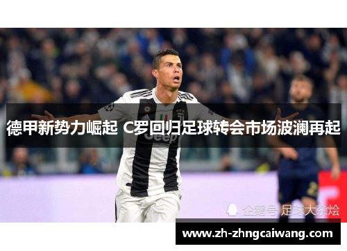 德甲新势力崛起 C罗回归足球转会市场波澜再起