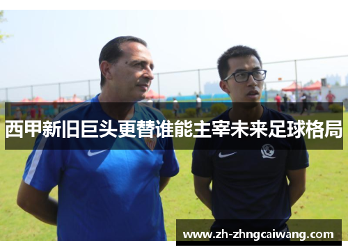 西甲新旧巨头更替谁能主宰未来足球格局