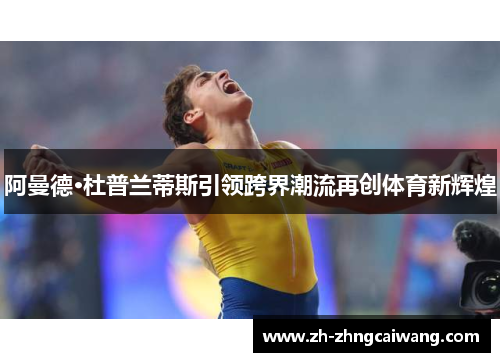 阿曼德·杜普兰蒂斯引领跨界潮流再创体育新辉煌