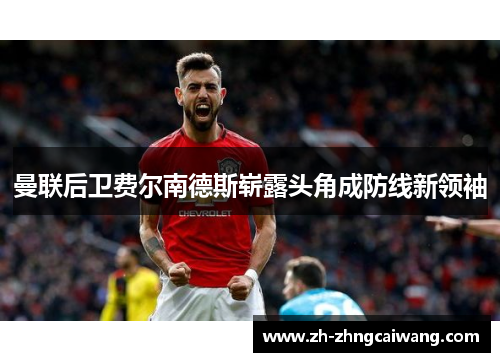 曼联后卫费尔南德斯崭露头角成防线新领袖