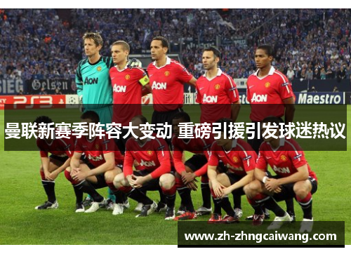 曼联新赛季阵容大变动 重磅引援引发球迷热议