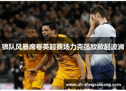 狼队风暴席卷英超赛场力克强敌掀起波澜