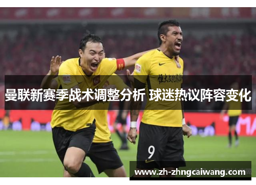 曼联新赛季战术调整分析 球迷热议阵容变化