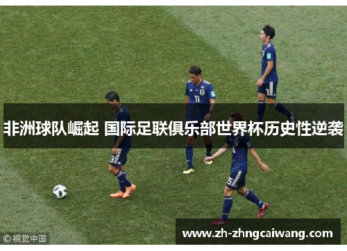 非洲球队崛起 国际足联俱乐部世界杯历史性逆袭