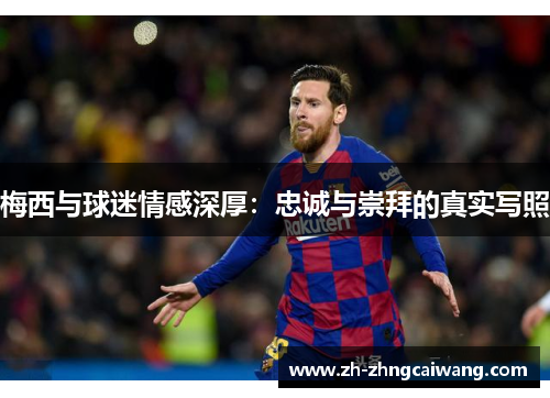 梅西与球迷情感深厚：忠诚与崇拜的真实写照
