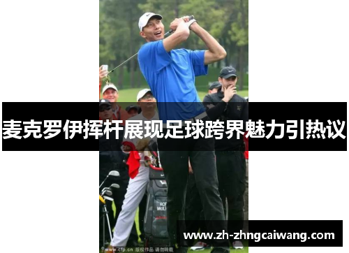 麦克罗伊挥杆展现足球跨界魅力引热议